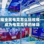 王者榮耀全民電競怎么玩視頻——讓你成為電競高手的秘籍