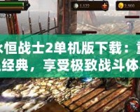 永恒戰(zhàn)士2單機版下載：重溫經(jīng)典，享受極致戰(zhàn)斗體驗