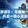 《貓游記手游》：與貓咪一起探索奇幻世界，開啟一場心靈治愈之旅！