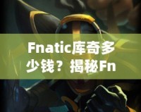 Fnatic庫奇多少錢？揭秘Fnatic系列皮膚的價值與收藏魅力