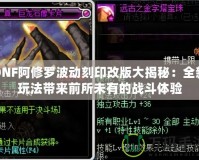 DNF阿修羅波動刻印改版大揭秘：全新玩法帶來前所未有的戰(zhàn)斗體驗