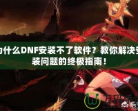 為什么DNF安裝不了軟件？教你解決安裝問題的終極指南！