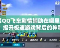 《QQ飛車劇情輔助在哪里找？揭開極速游戲背后的神秘面紗》