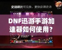 DNF迅游手游加速器如何使用？暢享無(wú)延遲的游戲體驗(yàn)！