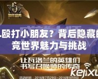 LOL毆打小朋友？背后隱藏的電競(jìng)世界魅力與挑戰(zhàn)