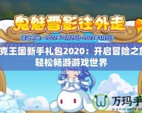 洛克王國新手禮包2020：開啟冒險(xiǎn)之旅，輕松暢游游戲世界