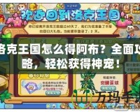 洛克王國怎么得阿布？全面攻略，輕松獲得神寵！