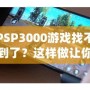 PSP3000游戲找不到了？這樣做讓你重新找回失落的經(jīng)典