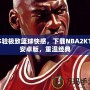 體驗(yàn)極致籃球快感，下載NBA2K11安卓版，重溫經(jīng)典