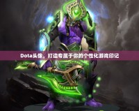 Dota頭像，打造專屬于你的個性化游戲印記