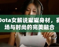 Dota女解說璨璨身材，賽場與時(shí)尚的完美融合