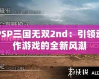 PSP三國無雙2nd：引領(lǐng)動作游戲的全新風潮