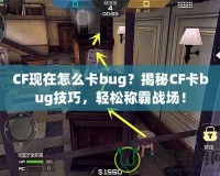 CF現(xiàn)在怎么卡bug？揭秘CF卡bug技巧，輕松稱霸戰(zhàn)場(chǎng)！