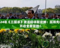 2024年《三國(guó)殺》激活碼領(lǐng)取攻略：贏得先機(jī)，開啟全新冒險(xiǎn)！