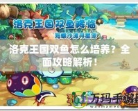 洛克王國(guó)雙魚(yú)怎么培養(yǎng)？全面攻略解析！