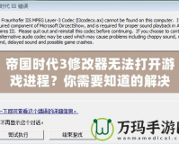 帝國時代3修改器無法打開游戲進(jìn)程？你需要知道的解決辦法