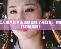 新版《天龍八部》王語嫣選擇了慕容復(fù)，真的是最好的結(jié)局嗎？