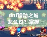 dnf蠕動(dòng)之城怎么過？掌握這些技巧輕松攻略副本！