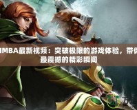 DotaIMBA最新視頻：突破極限的游戲體驗，帶你領(lǐng)略最震撼的精彩瞬間