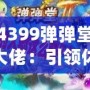 4399彈彈堂大佬：引領休閑競技風潮，成就你的巔峰之路