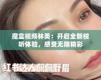 魔盒視頻林美：開啟全新視聽體驗，感受無限精彩