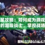 殺星攻略：如何成為游戲中的超級(jí)戰(zhàn)士，掌控戰(zhàn)場(chǎng)