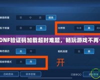 破解DNF驗證碼加載超時難題，暢玩游戲不再卡頓！