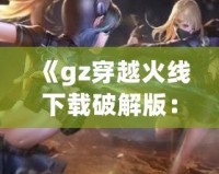 《gz穿越火線下載破解版：暢享全新槍戰(zhàn)體驗，突破游戲極限》