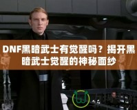 DNF黑暗武士有覺醒嗎？揭開黑暗武士覺醒的神秘面紗