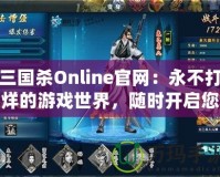 三國殺Online官網(wǎng)：永不打烊的游戲世界，隨時開啟您的精彩戰(zhàn)斗之旅