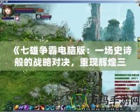 《七雄爭霸電腦版：一場史詩般的戰(zhàn)略對決，重現(xiàn)輝煌三國時代》