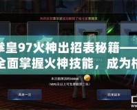 拳皇97火神出招表秘籍——全面掌握火神技能，成為格斗場上的無敵霸主