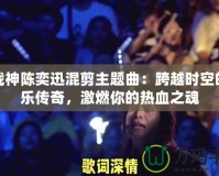 斗戰(zhàn)神陳奕迅混剪主題曲：跨越時(shí)空的音樂(lè)傳奇，激燃你的熱血之魂