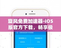 旋風免費加速器-iOS版官方下載，暢享極速網(wǎng)絡體驗