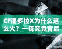 CF潘多拉X為什么這么火？一探究竟背后的魅力與成功之道