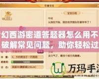 夢幻西游密道答題器怎么用不了？破解常見問題，助你輕松過關(guān)！