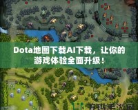 Dota地圖下載AI下載，讓你的游戲體驗全面升級！