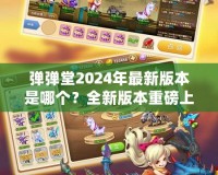 彈彈堂2024年最新版本是哪個？全新版本重磅上線，等你來體驗！