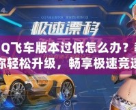 QQ飛車版本過低怎么辦？教你輕松升級，暢享極速競速體驗！