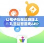 讓孩子贏在起跑線上！兒童益智游戲APP，開(kāi)啟智慧成長(zhǎng)之旅