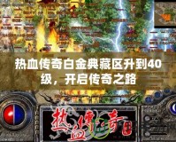 熱血傳奇白金典藏區(qū)升到40級，開啟傳奇之路