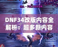 DNF34改版內(nèi)容全解析：超多新內(nèi)容震撼來襲，冒險者們絕不能錯過！