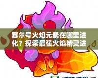 賽爾號火焰元素在哪里進(jìn)化？探索最強(qiáng)火焰精靈進(jìn)化之路