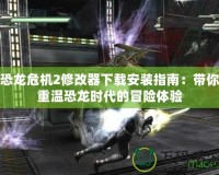 恐龍危機2修改器下載安裝指南：帶你重溫恐龍時代的冒險體驗