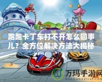 跑跑卡丁車打不開怎么回事兒？全方位解決方法大揭秘！