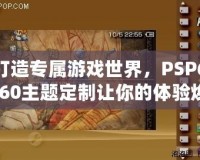 打造專屬游戲世界，PSP6.60主題定制讓你的體驗煥然一新