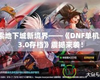 探索地下城新境界——《DNF單機版13.0存檔》震撼來襲！