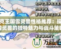 洛克王國(guó)雪靈獸性格推薦：探索雪靈獸的獨(dú)特魅力與戰(zhàn)斗策略