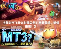 《我叫MT5什么時候公測？全新冒險，燃情來襲！》