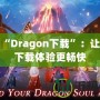 探索“Dragon下載”：讓你的下載體驗(yàn)更暢快